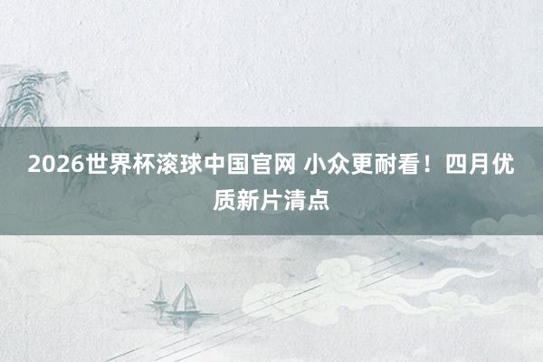 2026世界杯滚球中国官网 小众更耐看!四月优质新片清点