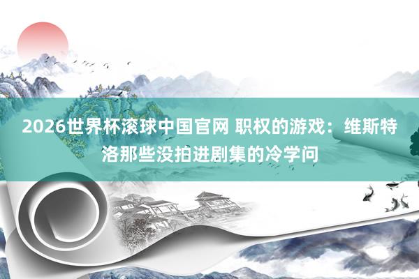 2026世界杯滚球中国官网 职权的游戏:维斯特洛那些没拍进剧集的冷学问
