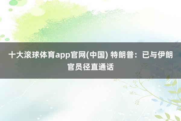 十大滚球体育app官网(中国) 特朗普：已与伊朗官员径直通话