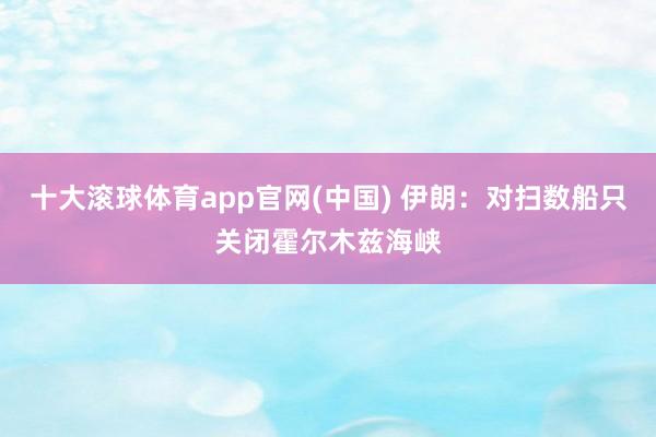 十大滚球体育app官网(中国) 伊朗：对扫数船只关闭霍尔木兹海峡