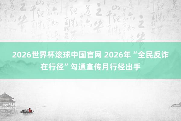 2026世界杯滚球中国官网 2026年“全民反诈在行径”勾通宣传月行径出手