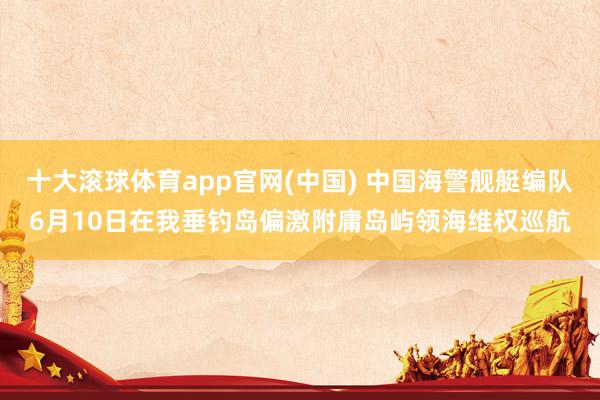 十大滚球体育app官网(中国) 中国海警舰艇编队6月10日在我垂钓岛偏激附庸岛屿领海维权巡航