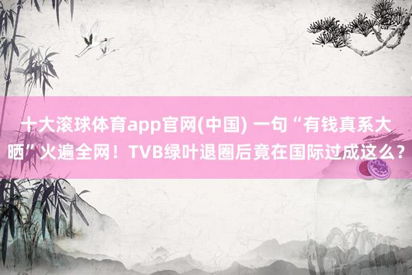 十大滚球体育app官网(中国) 一句“有钱真系大晒”火遍全网!TVB绿叶退圈后竟在国际过成这么?
