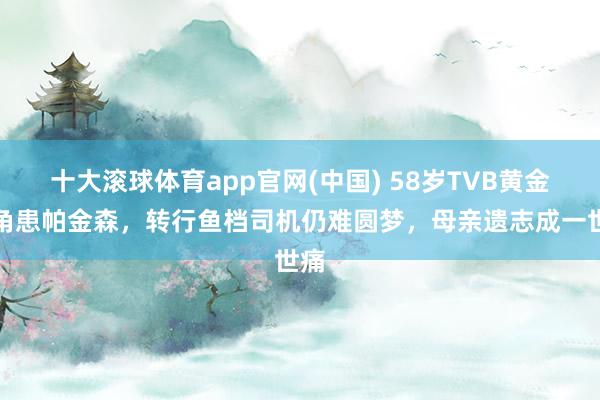 十大滚球体育app官网(中国) 58岁TVB黄金副角患帕金森，转行鱼档司机仍难圆梦，母亲遗志成一世痛