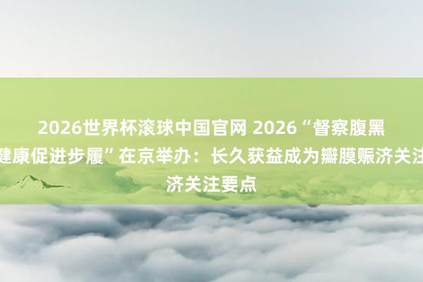 2026世界杯滚球中国官网 2026“督察腹黑瓣膜健康促进步履”在京举办:长久获益成为瓣膜赈济关注要点