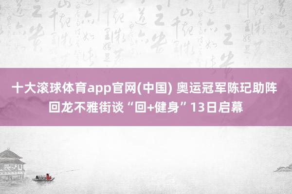 十大滚球体育app官网(中国) 奥运冠军陈玘助阵 回龙不雅街谈“回+健身”13日启幕