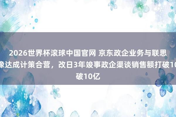 2026世界杯滚球中国官网 京东政企业务与联思至像达成计策合营,改日3年竣事政企渠谈销售额打破10亿