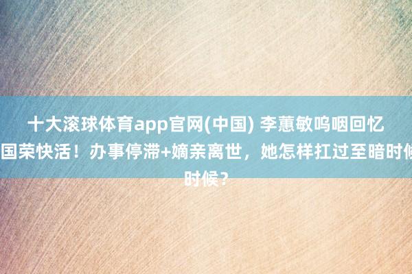 十大滚球体育app官网(中国) 李蕙敏呜咽回忆张国荣快活!办事停滞+嫡亲离世,她怎样扛过至暗时候?