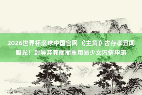 2026世界杯滚球中国官网 《主角》古存孝丑闻曝光!封导弃龚丽丽重用易少女内情毕露