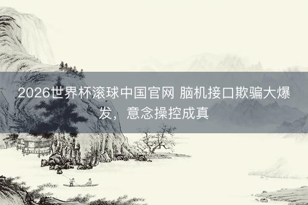 2026世界杯滚球中国官网 脑机接口欺骗大爆发，意念操控成真