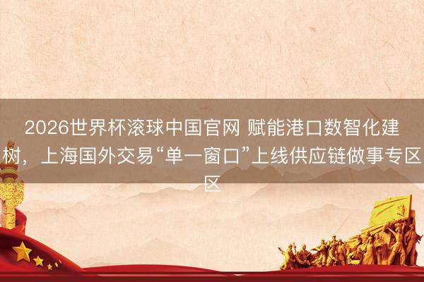 2026世界杯滚球中国官网 赋能港口数智化建树,上海国外交易“单一窗口”上线供应链做事专区