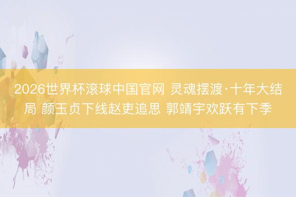 2026世界杯滚球中国官网 灵魂摆渡·十年大结局 颜玉贞下线赵吏追思 郭靖宇欢跃有下季