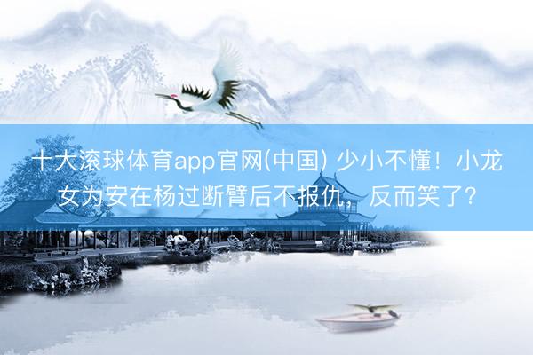 十大滚球体育app官网(中国) 少小不懂!小龙女为安在杨过断臂后不报仇,反而笑了?
