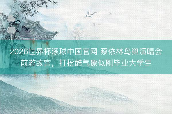 2026世界杯滚球中国官网 蔡依林鸟巢演唱会前游故宫,打扮酷气象似刚毕业大学生
