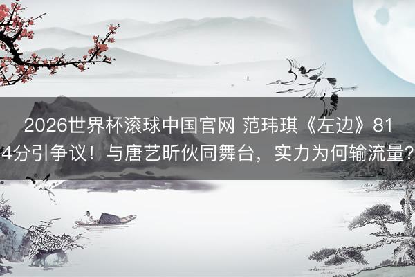 2026世界杯滚球中国官网 范玮琪《左边》814分引争议!与唐艺昕伙同舞台,实力为何输流量?
