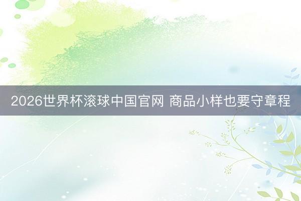 2026世界杯滚球中国官网 商品小样也要守章程