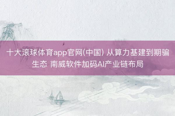 十大滚球体育app官网(中国) 从算力基建到期骗生态 南威软件加码AI产业链布局