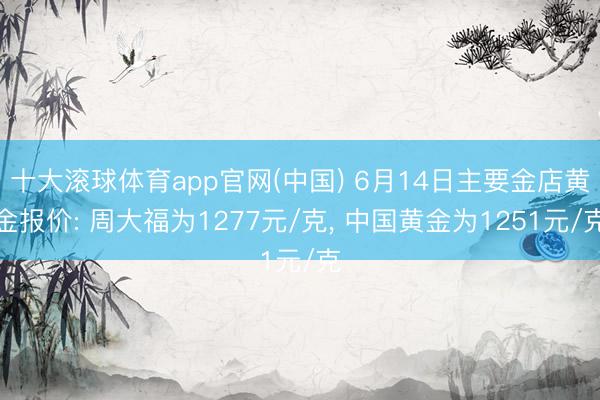 十大滚球体育app官网(中国) 6月14日主要金店黄金报价: 周大福为1277元/克, 中国黄金为1251元/克