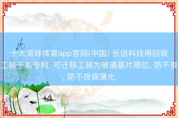 十大滚球体育app官网(中国) 长信科技得回玻璃减薄工装干系专利, 可迁移工装为玻璃基片限位, 防不良保薄化