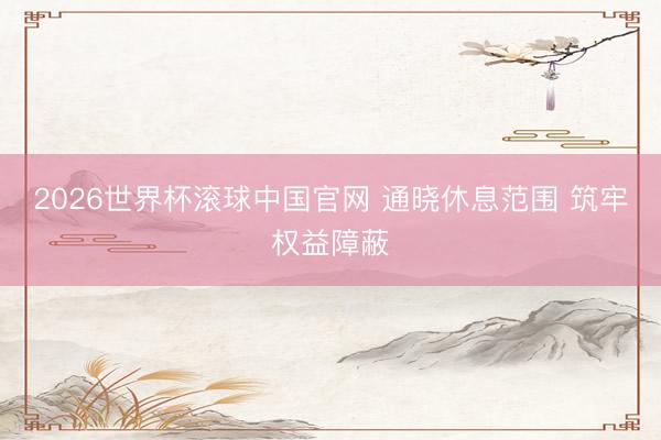 2026世界杯滚球中国官网 通晓休息范围 筑牢权益障蔽