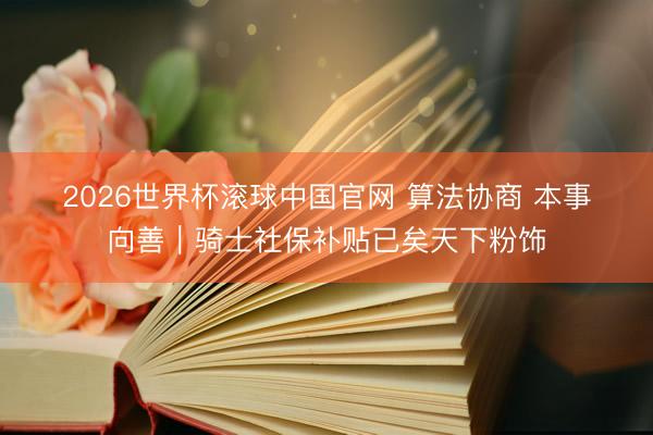 2026世界杯滚球中国官网 算法协商 本事向善|骑士社保补贴已矣天下粉饰