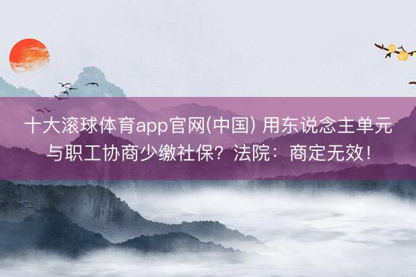 十大滚球体育app官网(中国) 用东说念主单元与职工协商少缴社保?法院:商定无效!