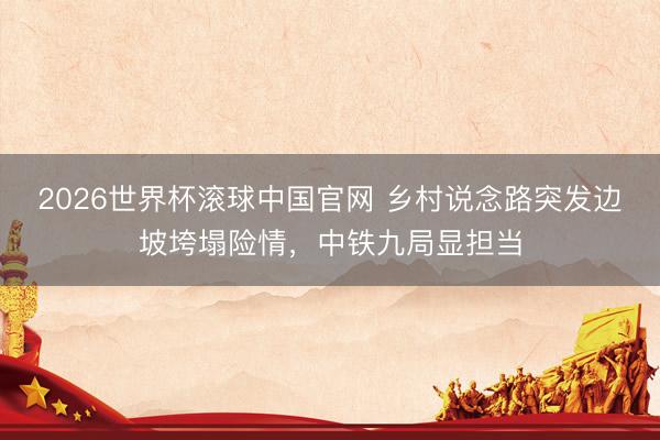 2026世界杯滚球中国官网 乡村说念路突发边坡垮塌险情,中铁九局显担当