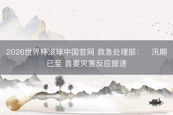 2026世界杯滚球中国官网 救急处理部:汛期已至 首要灾害反应提速