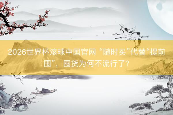 2026世界杯滚球中国官网 “随时买”代替“提前囤”,囤货为何不流行了?