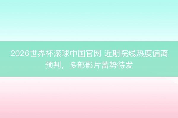 2026世界杯滚球中国官网 近期院线热度偏离预判，多部影片蓄势待发