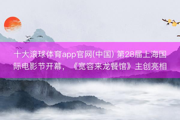 十大滚球体育app官网(中国) 第28届上海国际电影节开幕，《宽容来龙餐馆》主创亮相