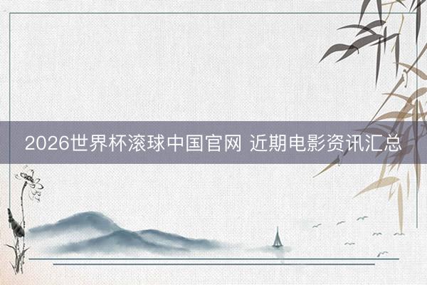 2026世界杯滚球中国官网 近期电影资讯汇总