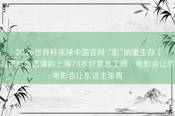 2026世界杯滚球中国官网 “影”响重生存丨把手绘海报送给张艺谋的上海73岁好意思工师:电影会让东谈主年青