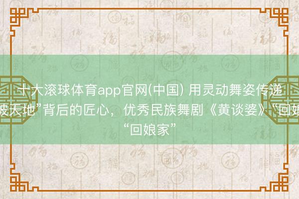 十大滚球体育app官网(中国) 用灵动舞姿传递“衣被天地”背后的匠心，优秀民族舞剧《黄谈婆》“回娘家”