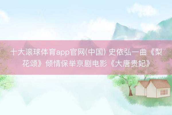 十大滚球体育app官网(中国) 史依弘一曲《梨花颂》倾情保举京剧电影《大唐贵妃》