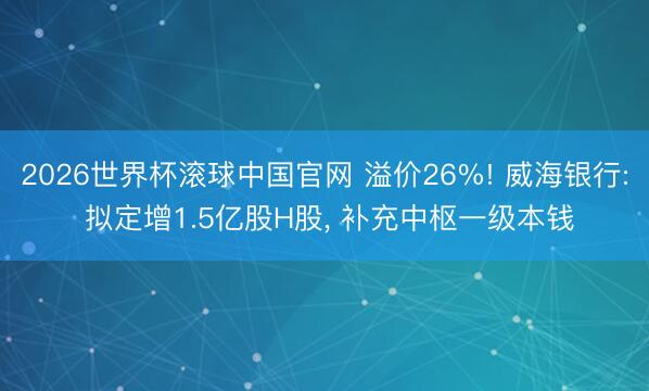 2026世界杯滚球中国官网 溢价26%! 威海银行: 拟定增1.5亿股H股, 补充中枢一级本钱