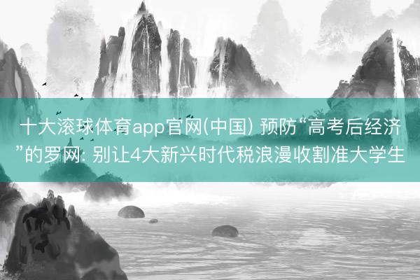 十大滚球体育app官网(中国) 预防“高考后经济”的罗网: 别让4大新兴时代税浪漫收割准大学生