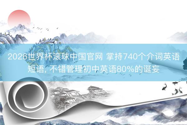 2026世界杯滚球中国官网 掌持740个介词英语短语, 不错管理初中英语80%的诞妄