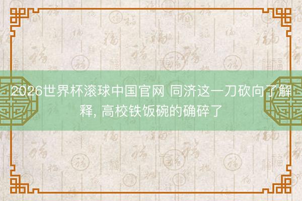 2026世界杯滚球中国官网 同济这一刀砍向了解释, 高校铁饭碗的确碎了