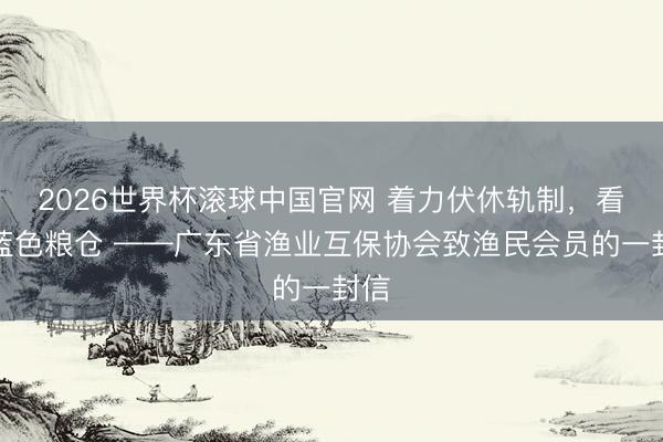 2026世界杯滚球中国官网 着力伏休轨制，看护蓝色粮仓 ——广东省渔业互保协会致渔民会员的一封信