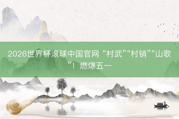 2026世界杯滚球中国官网 “村武”“村销”“山歌”!燃爆五一