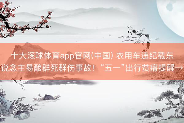 十大滚球体育app官网(中国) 农用车违纪载东说念主易酿群死群伤事故!“五一”出行贫瘠提醒→