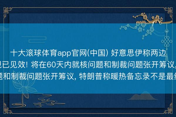 十大滚球体育app官网(中国) 好意思伊称两边已签署暖热备忘录, 现已见效! 将在60天内就核问题和制裁问题张开筹议, 特朗普称暖热备忘录不是最终公约