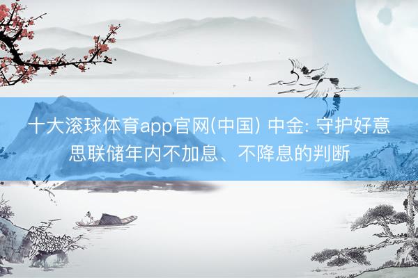 十大滚球体育app官网(中国) 中金: 守护好意思联储年内不加息、不降息的判断