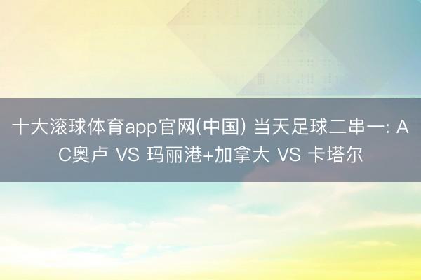 十大滚球体育app官网(中国) 当天足球二串一: AC奥卢 VS 玛丽港+加拿大 VS 卡塔尔
