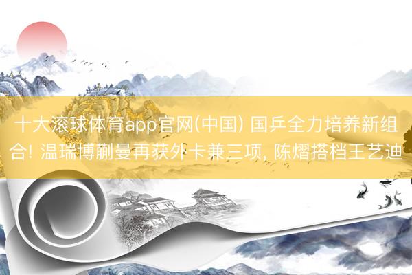 十大滚球体育app官网(中国) 国乒全力培养新组合! 温瑞博蒯曼再获外卡兼三项， 陈熠搭档王艺迪