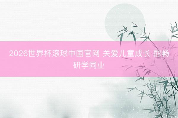 2026世界杯滚球中国官网 关爱儿童成长 酣畅研学同业