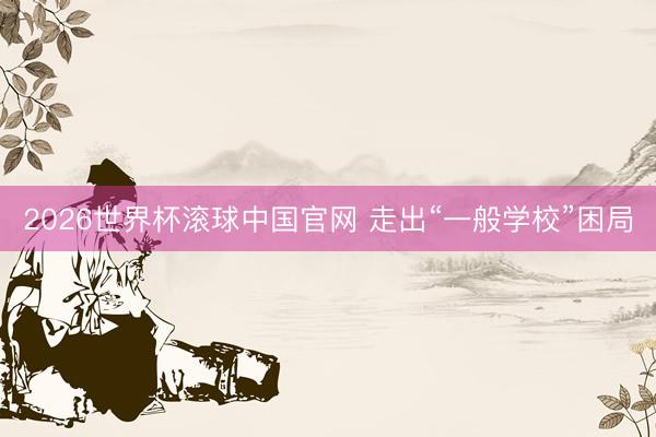 2026世界杯滚球中国官网 走出“一般学校”困局