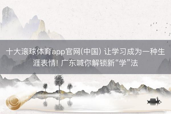 十大滚球体育app官网(中国) 让学习成为一种生涯表情! 广东喊你解锁新“学”法