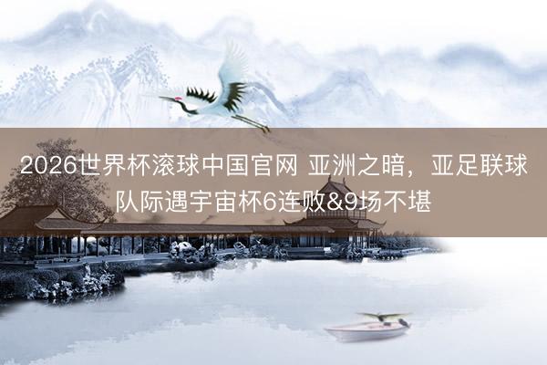 2026世界杯滚球中国官网 亚洲之暗,亚足联球队际遇宇宙杯6连败&9场不堪